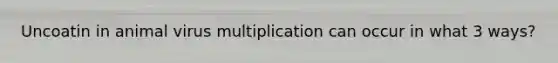 Uncoatin in animal virus multiplication can occur in what 3 ways?