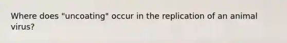 Where does "uncoating" occur in the replication of an animal virus?