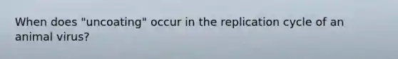 When does "uncoating" occur in the replication cycle of an animal virus?