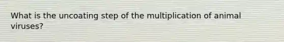 What is the uncoating step of the multiplication of animal viruses?