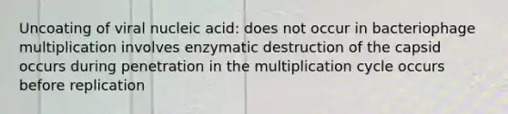 Uncoating of viral nucleic acid: does not occur in bacteriophage multiplication involves enzymatic destruction of the capsid occurs during penetration in the multiplication cycle occurs before replication