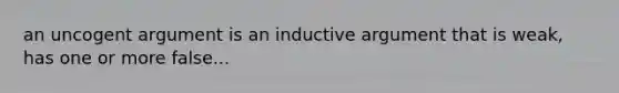 an uncogent argument is an inductive argument that is weak, has one or more false...