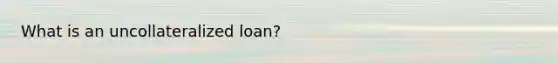 What is an uncollateralized loan?