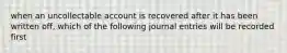 when an uncollectable account is recovered after it has been written off, which of the following journal entries will be recorded first