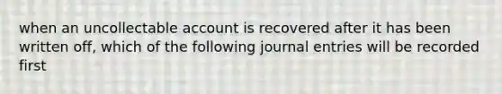 when an uncollectable account is recovered after it has been written off, which of the following journal entries will be recorded first