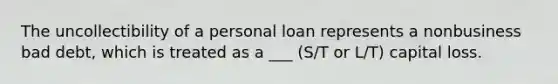 The uncollectibility of a personal loan represents a nonbusiness bad debt, which is treated as a ___ (S/T or L/T) capital loss.