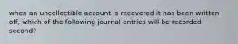 when an uncollectible account is recovered it has been written off, which of the following journal entries will be recorded second?