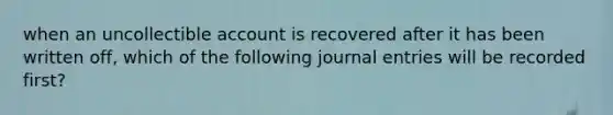 when an uncollectible account is recovered after it has been written off, which of the following journal entries will be recorded first?