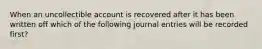 When an uncollectible account is recovered after it has been written off which of the following journal entries will be recorded first?