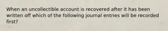 When an uncollectible account is recovered after it has been written off which of the following <a href='https://www.questionai.com/knowledge/k7UlY65VeM-journal-entries' class='anchor-knowledge'>journal entries</a> will be recorded first?