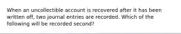 When an uncollectible account is recovered after it has been written off, two journal entries are recorded. Which of the following will be recorded second?