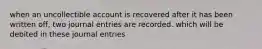 when an uncollectible account is recovered after it has been written off, two journal entries are recorded. which will be debited in these journal entries