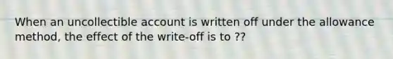 When an uncollectible account is written off under the allowance method, the effect of the write-off is to ??