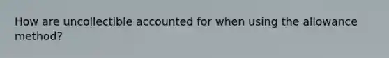 How are uncollectible accounted for when using the allowance method?