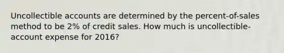 Uncollectible accounts are determined by the percent-of-sales method to be 2% of credit sales. How much is uncollectible-account expense for 2016?