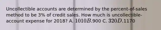 Uncollectible accounts are determined by the percent-of-sales method to be 3% of credit sales. How much is uncollectible-account expense for 2018? A. 1010 B.900 C. 320 D.1170