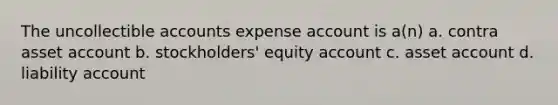 The uncollectible accounts expense account is a(n) a. contra asset account b. stockholders' equity account c. asset account d. liability account