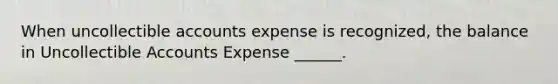 When uncollectible accounts expense is recognized, the balance in Uncollectible Accounts Expense ______.