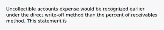 Uncollectible accounts expense would be recognized earlier under the direct write-off method than the percent of receivables method. This statement is