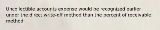 Uncollectible accounts expense would be recognized earlier under the direct write-off method than the percent of receivable method