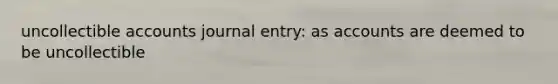 uncollectible accounts journal entry: as accounts are deemed to be uncollectible