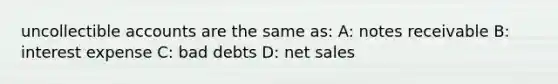 uncollectible accounts are the same as: A: notes receivable B: interest expense C: bad debts D: net sales