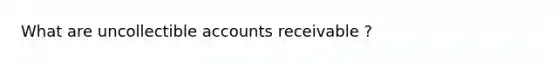 What are uncollectible accounts receivable ?