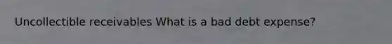 Uncollectible receivables What is a bad debt expense?