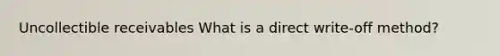 Uncollectible receivables What is a direct write-off method?