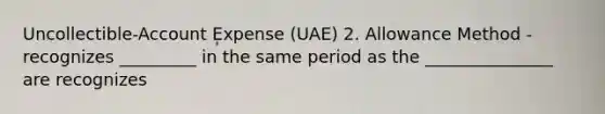 Uncollectible‐Account Expense (UAE) 2. Allowance Method - recognizes _________ in the same period as the _______________ are recognizes