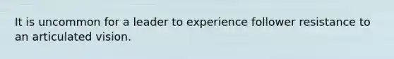 It is uncommon for a leader to experience follower resistance to an articulated vision.