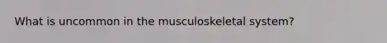 What is uncommon in the musculoskeletal system?