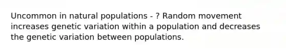 Uncommon in natural populations - ? Random movement increases genetic variation within a population and decreases the genetic variation between populations.