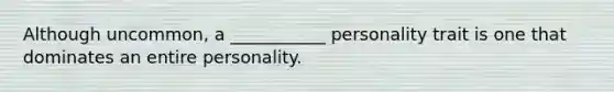 Although uncommon, a ___________ personality trait is one that dominates an entire personality.