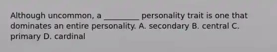 Although uncommon, a _________ personality trait is one that dominates an entire personality. A. secondary B. central C. primary D. cardinal