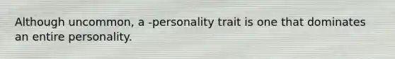 Although uncommon, a -personality trait is one that dominates an entire personality.