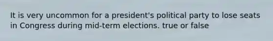 It is very uncommon for a president's political party to lose seats in Congress during mid-term elections. true or false