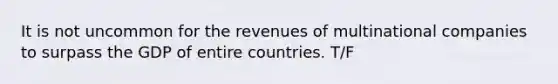 It is not uncommon for the revenues of multinational companies to surpass the GDP of entire countries. T/F