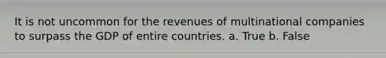 It is not uncommon for the revenues of multinational companies to surpass the GDP of entire countries. a. True b. False