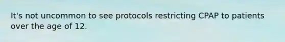 It's not uncommon to see protocols restricting CPAP to patients over the age of 12.