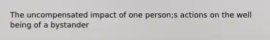 The uncompensated impact of one person;s actions on the well being of a bystander