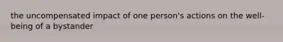 the uncompensated impact of one person's actions on the well-being of a bystander