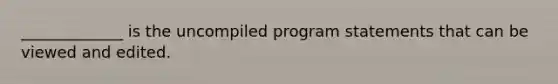 _____________ is the uncompiled program statements that can be viewed and edited.