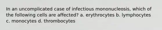 In an uncomplicated case of infectious mononucleosis, which of the following cells are affected? a. erythrocytes b. lymphocytes c. monocytes d. thrombocytes