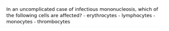 In an uncomplicated case of infectious mononucleosis, which of the following cells are affected? - erythrocytes - lymphocytes - monocytes - thrombocytes