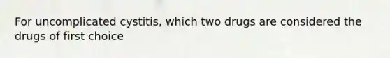 For uncomplicated cystitis, which two drugs are considered the drugs of first choice