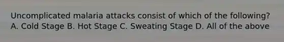 Uncomplicated malaria attacks consist of which of the following? A. Cold Stage B. Hot Stage C. Sweating Stage D. All of the above