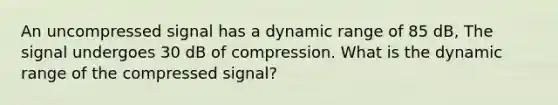 An uncompressed signal has a dynamic range of 85 dB, The signal undergoes 30 dB of compression. What is the dynamic range of the compressed signal?