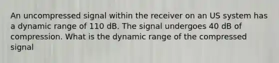 An uncompressed signal within the receiver on an US system has a dynamic range of 110 dB. The signal undergoes 40 dB of compression. What is the dynamic range of the compressed signal