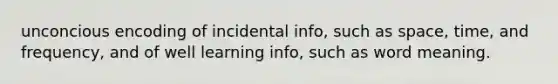 unconcious encoding of incidental info, such as space, time, and frequency, and of well learning info, such as word meaning.